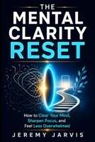 The Mental Clarity Reset: How to Clear Your Mind, Sharpen Focus, and Feel Less Overwhelmed B0GYSKR5D3 Book Cover