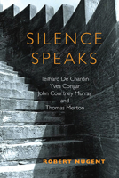 Silence Speaks: Teilhard de Chardin, Yves Congar, John Courtney Murray, and Thomas Merton 0809146495 Book Cover
