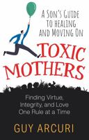 Toxic Mothers: A Son's Guide To Healing And Moving On: Finding Virtue, Integrity and Love One Rule At A Time 1958364002 Book Cover