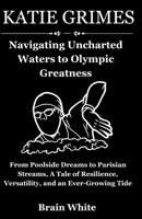 Katie Grimes: Navigating Uncharted Waters to Olympic Greatness: From Poolside Dreams to Parisian Streams, A Tale of Resilience, Versatility, and an Ever-Growing Tide" B0CPDLDJXF Book Cover