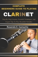 Complete Beginners Guide To Playing Clarinet: Step-By-Step Lessons, Essential Techniques, And Expert Tips To Play Beautiful Melodies B0F7FKBGLR Book Cover