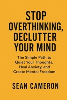 STOP OVERTHINKING, DECLUTTER YOUR MIND: The Simple Path to Quiet Your Thoughts, Heal Anxiety, and Create Mental Freedom B0FT142G92 Book Cover
