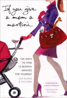 If You Give a Mom a Martini: 100 Ways to Find 10 Blissful Minutes for Yourself 0307453715 Book Cover