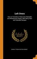 Left Overs: How to Transform Them Into Palatable and Wholesome Dishes, With Many New and Valuable Recipes 1018052798 Book Cover