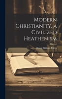 Modern Christianity: A Civilized Heathenism 1273789865 Book Cover
