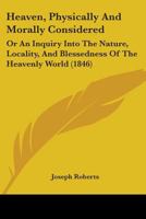 Heaven, Physically And Morally Considered: Or An Inquiry Into The Nature, Locality, And Blessedness Of The Heavenly World (1846) 1165472295 Book Cover