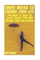 Three Weeks To Change Your Life: You Have 21 Days To Create Habits That Will Change Your Life Forever 1548987379 Book Cover