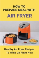 How To Prepare Meal With Air Fryer: Healthy Air Fryer Recipes To Whip Up Right Now: Air Fryer Mini Cookbook B094TCDH43 Book Cover