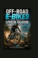 Off-Road E-Bikes for Adults User Guide: A Complete Approach to Riding Smarter, Exploring Farther, and Mastering Real-World Trail Performance B0H66R5LYZ Book Cover