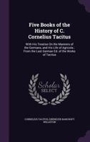 Five Books of the History of C. Cornelius Tacitus, With His Treatise on the Manners of the Germans, and His Life of Agricola: From the Last German ... Original and Compiled 1165430436 Book Cover