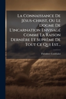 La Connaissance De Jésus-christ, Ou Le Dogme De L'incarnation Envisagé Comme La Raison Dernière Et Suprême De Tout Ce Qui Est... 1271091925 Book Cover