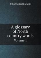 A Glossary of North Country Words, Vol. 1 of 2: With Their Etymology, and Affinity to Other Languages; And Occasional Notices of Local Customer and Popular Superstitions (Classic Reprint) 5518808348 Book Cover