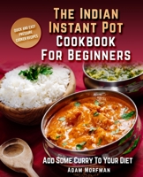 The Indian Instant Pot Cookbook For Beginners: Quick And Easy Pressure Cooker Recipes. Add Some Curry To Your Diet. 1087394627 Book Cover