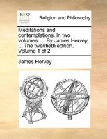 Meditations and contemplations. In two volumes. ... By James Hervey, ... The twenty-first edition. With many additions and alterations, taken from the last edition, printed in London. Volume 1 of 2 1171094914 Book Cover