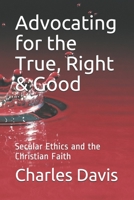 Advocating for the True, Right & Good: Secular Ethics and the Christian Faith B08RH5K73G Book Cover
