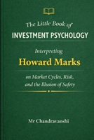 The Little Book of Investment Psychology: Interpreting Howard Marks on Market Cycles, Risk, and the Illusion of Safety B0GMB2Z11F Book Cover