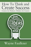 How To Think and Create Success: Creators Are Thinkers-Thinkers Are Creators 1977257658 Book Cover