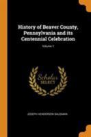 History of Beaver County, Pennsylvania and its Centennial Celebration; Volume 1 1015736866 Book Cover