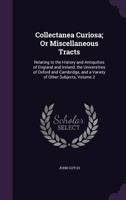 Collectanea Curiosa: Or, Miscellaneous Tracts, Relating to the History and Antiquities of England and Ireland, the Universities of Oxford and Cambridge, and a Variety of Other Subjects, Volume 2 1358088691 Book Cover