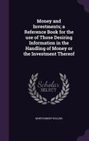 Money and Investments; A Reference Book for the Use of Those Desiring Information in the Handling of Money or the Investment Thereof 1346870624 Book Cover