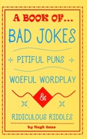 A Book of Bad Jokes, Pitiful Puns, Woeful Wordplay and Ridiculous Riddles (Hardcover) 1387763520 Book Cover