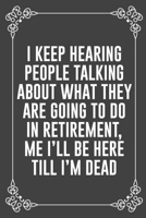 I KEEP HEARING PEOPLE TALKING ABOUT WHAT THEY ARE GOING TO DO IN RETIREMENT, ME I'LL BE HERE TILL I'M DEAD: Funny Blank Lined Ofiice Journals For Friend or Coworkers 169206794X Book Cover