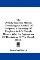 The Divinity Student's Manual: Containing An Analysis Of Scripture; A Summary Of Prophecy And Of Church History; With An Explanation Of The Articles Of The Church 110448773X Book Cover