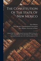 The Constitution Of The State Of New Mexico: Adopted By The Constitutional Convention Held At Santa Fe, N.m., From October 3 To November 21, 1910, And ... November 6th, 1911, And November 5, 1912 1016641974 Book Cover