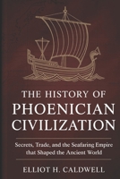 THE HISTORY OF PHOENICIAN CIVILIZATION: Secrets, Trade, and the Seafaring Empire That Shaped the Ancient World B0GV4CDBRQ Book Cover