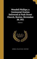 Wendell Phillips; A Centennial Oration Delivered at Park Street Church, Boston, November 28, 1911; Volume 1 1363967517 Book Cover