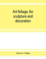 Art Foliage, for Sculpture and Decoration; With an Analysis of Geometric Form, and Studies From Nature, of Buds, Leaves, Flowers, and Fruit 9353927382 Book Cover