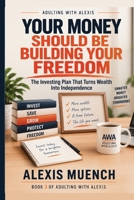 Your Money Should Be Building Your Freedom: The Investing Plan That Turns Wealth Into Independence (Adulting With Alexis) B0HJ45F5VN Book Cover