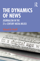 The Dynamics of News: Journalism in the 21st-Century Media Milieu 0815377894 Book Cover