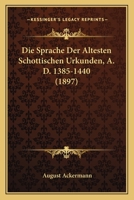 Die Sprache Der Altesten Schottischen Urkunden, A. D. 1385-1440 (1897) 1168321409 Book Cover