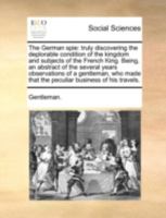 The German spie: truly discovering the deplorable condition of the kingdom and subjects of the French King. Being, an abstract of the several years ... that the peculiar business of his travels. 1145143881 Book Cover