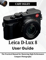 Leica D-Lux 8 User Guide: The Practical Manual for Mastering High-Performance Compact Photography B0H1BMNGDQ Book Cover