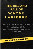 THE RISE AND FALL OF WAYNE LAPIERRE: Inside the National Rifle Association (NRA) Financial and Corruption Scandal B0CWF2V2W2 Book Cover