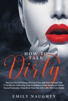 How to Talk Dirty: Increase Sexual Energy Between You and Your Partner and F*ck Him by Following Your Forbidden Erotic Desires or Dirtier Sexual Fantasies. Transform Your Sex Life with This Love Guide B085K5K3SM Book Cover