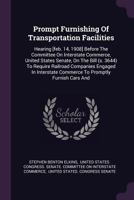 Prompt Furnishing Of Transportation Facilities: Hearing [feb. 14, 1908] Before The Committee On Interstate Commerce, United States Senate, On The Bill ... Commerce To Promptly Furnish Cars And... 1378462807 Book Cover