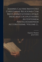 Joannis Calvini Institutio Christianae Religionis Cum Brevi Annotationes Atque Indicibus Locupletissimis Ad Editionem Amstelodamensem Accuratissime, Volume 2... 1021580015 Book Cover