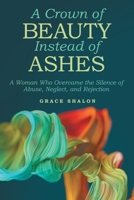 A Crown of Beauty Instead of Ashes: A Woman Who Overcame the Silence of Abuse, Neglect, and Rejection 1664223916 Book Cover