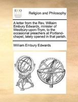 A letter from the Rev. Willaim Embury Edwards, minister of Westbury-upon-Trym, to the occasional preachers at Portland-chapel, lately opened in that parish. 1170705960 Book Cover