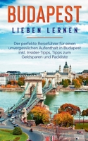 Budapest lieben lernen: Der perfekte Reiseführer für einen unvergesslichen Aufenthalt in Budapest inkl. Insider-Tipps, Tipps zum Geldsparen und Packliste (German Edition) 3751996540 Book Cover