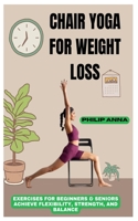 CHAIR YOGA FOR WEIGHT LOSS: Exercises For Beginners & Seniors Achieve Flexibility, Strength, And Balance B0DWK1NLDJ Book Cover