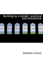 Building by a Builder; Practical and Economical Considerations for the Man About to Build 1140191217 Book Cover