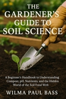 The Gardener's Guide to Soil Science: A Beginner's Handbook to Understanding Compost, pH, Nutrients, and the Hidden World of the Soil Food Web B0FWRYZL6D Book Cover