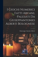 I Giochi Numerici Fatti Arcani, Palesati Da Giuseppantonio Alberti Bolognese 1018407294 Book Cover