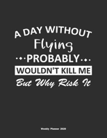 A Day Without Flying Probably Wouldn't Kill Me But Why Risk It Weekly Planner 2020: Weekly Calendar / Planner Flying Gift, 146 Pages, 8.5x11, Soft Cover, Matte Finish 1651108609 Book Cover
