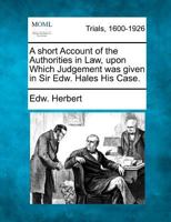 A short Account of the Authorities in Law, upon Which Judgement was given in Sir Edw. Hales His Case. 1275539238 Book Cover