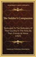The Soldier's Companion: Dedicated To The Defenders Of Their Country In The Field, By Their Friends At Home (1865) 1163076309 Book Cover